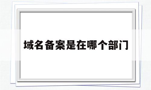 域名备案是在哪个部门(域名备案是在哪个部门备案),域名备案是在哪个部门(域名备案是在哪个部门备案),域名备案是在哪个部门,信息,第三方,做网站,第1张