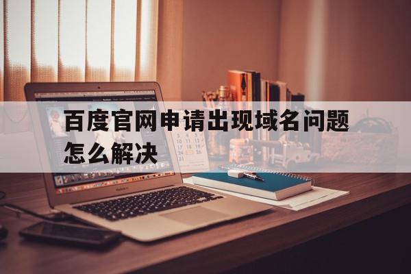 包含百度官网申请出现域名问题怎么解决的词条,包含百度官网申请出现域名问题怎么解决的词条,百度官网申请出现域名问题怎么解决,百度,域名注册,网站域名,第1张