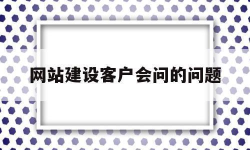 网站建设客户会问的问题(网站建设客户会问的问题及答案),网站建设客户会问的问题(网站建设客户会问的问题及答案),网站建设客户会问的问题,信息,文章,营销,第1张