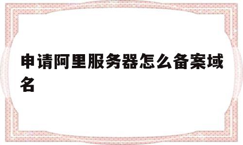 申请阿里服务器怎么备案域名(申请阿里服务器怎么备案域名信息),申请阿里服务器怎么备案域名,信息,账号,虚拟主机,第1张 申请阿里服务器怎么备案域名(申请阿里服务器怎么备案域名信息),申请阿里服务器怎么备案域名(申请阿里服务器怎么备案域名信息),申请阿里服务器怎么备案域名,信息,账号,虚拟主机,第1张