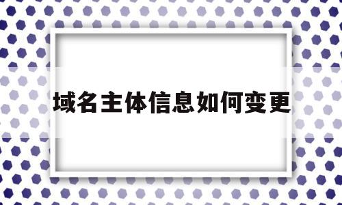 域名主体信息如何变更(域名主体信息如何变更名字),域名主体信息如何变更(域名主体信息如何变更名字),域名主体信息如何变更,信息,模板,免费,第1张
