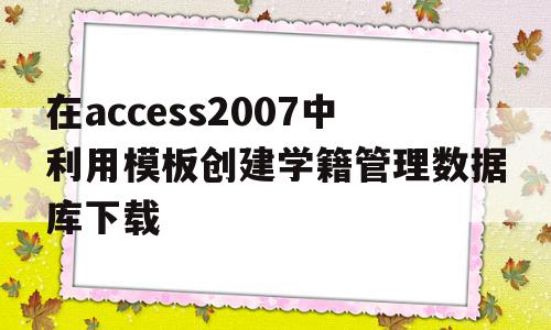 在access2007中利用模板创建学籍管理数据库下载(在access应用程序窗口中使用数据库模板建数据库应选择),在access2007中利用模板创建学籍管理数据库下载(在access应用程序窗口中使用数据库模板建数据库应选择),在access2007中利用模板创建学籍管理数据库下载,信息,模板,办公软件,第1张