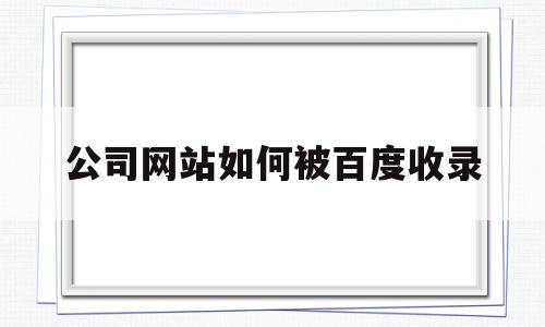 公司网站如何被百度收录(公司网站如何被百度收录的),公司网站如何被百度收录,信息,文章,视频,第1张 公司网站如何被百度收录(公司网站如何被百度收录的),公司网站如何被百度收录(公司网站如何被百度收录的),公司网站如何被百度收录,信息,文章,视频,第1张