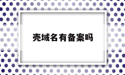 壳域名有备案吗(壳域名ssl证书),壳域名有备案吗,信息,账号,投资,第1张 壳域名有备案吗(壳域名ssl证书),壳域名有备案吗(壳域名ssl证书),壳域名有备案吗,信息,账号,投资,第1张