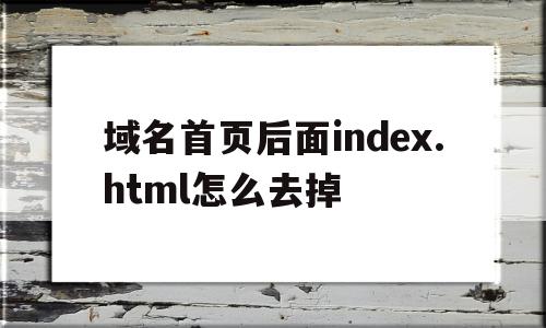 域名首页后面index.html怎么去掉的简单介绍,域名首页后面index.html怎么去掉的简单介绍,域名首页后面index.html怎么去掉,信息,百度,html,第1张