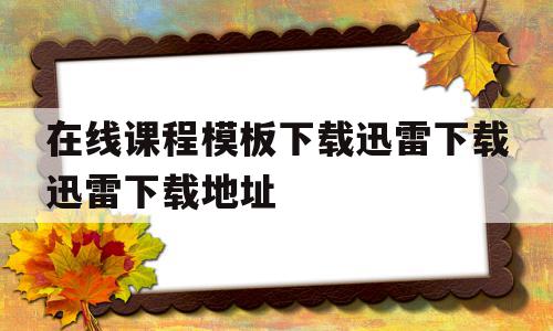关于在线课程模板下载迅雷下载迅雷下载地址的信息,在线课程模板下载迅雷下载迅雷下载地址,信息,视频,百度,第1张 关于在线课程模板下载迅雷下载迅雷下载地址的信息,关于在线课程模板下载迅雷下载迅雷下载地址的信息,在线课程模板下载迅雷下载迅雷下载地址,信息,视频,百度,第1张