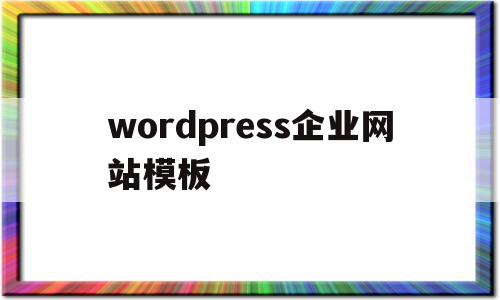 wordpress企业网站模板(wordpress搭建企业网站思路)