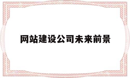 网站建设公司未来前景(网站建设公司未来前景如何),网站建设公司未来前景(网站建设公司未来前景如何),网站建设公司未来前景,信息,营销,网站建设,第1张