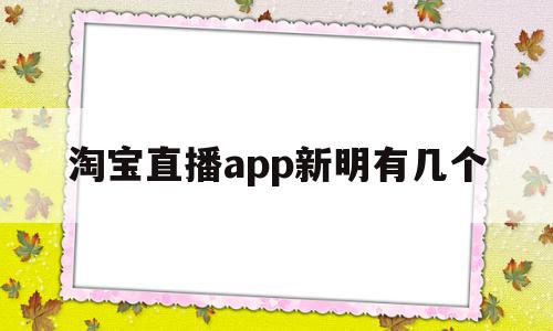 包含淘宝直播app新明有几个的词条,淘宝直播app新明有几个,视频,账号,app,第1张 包含淘宝直播app新明有几个的词条,包含淘宝直播app新明有几个的词条,淘宝直播app新明有几个,视频,账号,app,第1张