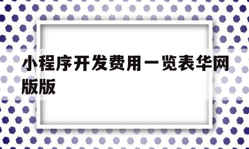 小程序开发费用一览表华网版版的简单介绍,小程序开发费用一览表华网版版,信息,账号,微信,第1张 小程序开发费用一览表华网版版的简单介绍,小程序开发费用一览表华网版版的简单介绍,小程序开发费用一览表华网版版,信息,账号,微信,第1张