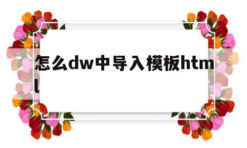 怎么dw中导入模板html(dw怎么把html文件导入站点),怎么dw中导入模板html,文章,模板,html,第1张 怎么dw中导入模板html(dw怎么把html文件导入站点),怎么dw中导入模板html(dw怎么把html文件导入站点),怎么dw中导入模板html,文章,模板,html,第1张