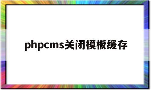 phpcms关闭模板缓存(phpcms更新缓存 文件)