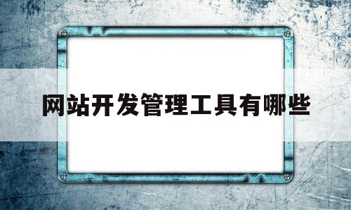 关于网站开发管理工具有哪些的信息,关于网站开发管理工具有哪些的信息,网站开发管理工具有哪些,信息,浏览器,电子商务,第1张