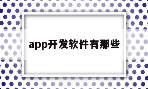 app开发软件有那些(开发软件app是学的什么专业),app开发软件有那些,信息,模板,APP,第1张 app开发软件有那些(开发软件app是学的什么专业),app开发软件有那些(开发软件app是学的什么专业),app开发软件有那些,信息,模板,APP,第1张