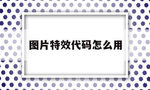 图片特效代码怎么用(图片特效代码怎么用的) 图片特效代码怎么用(图片特效代码怎么用的)