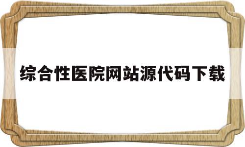 综合性医院网站源代码下载的简单介绍