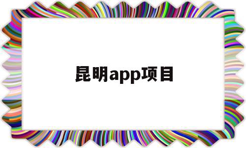 昆明app项目的简单介绍,昆明app项目,信息,百度,微信,第1张 昆明app项目的简单介绍,昆明app项目的简单介绍,昆明app项目,信息,百度,微信,第1张