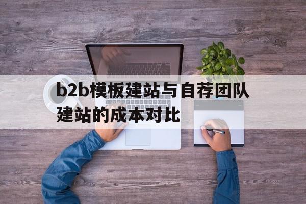 b2b模板建站与自荐团队建站的成本对比(b2b的模式下企业自建平台所具有的优势有哪些),b2b模板建站与自荐团队建站的成本对比(b2b的模式下企业自建平台所具有的优势有哪些),b2b模板建站与自荐团队建站的成本对比,模板,营销,网站建设,第1张