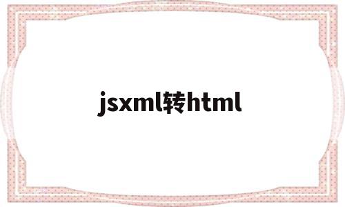jsxml转html的简单介绍,jsxml转html,信息,html,java,第1张 jsxml转html的简单介绍,jsxml转html的简单介绍,jsxml转html,信息,html,java,第1张