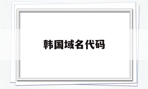 韩国域名代码(韩国域名代码大全),韩国域名代码(韩国域名代码大全),韩国域名代码,信息,视频,排名,第1张