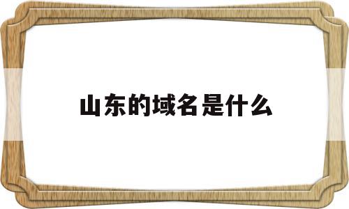 山东的域名是什么(山东区域前缀是多少),山东的域名是什么,信息,91,域名注册,第1张 山东的域名是什么(山东区域前缀是多少),山东的域名是什么(山东区域前缀是多少),山东的域名是什么,信息,91,域名注册,第1张