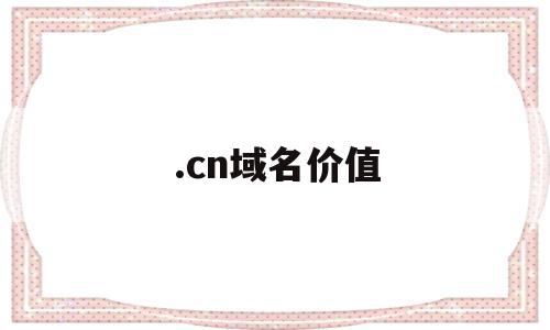 .cn域名价值(域名的价格是怎么定的),.cn域名价值,信息,排名,域名注册,第1张 .cn域名价值(域名的价格是怎么定的),.cn域名价值(域名的价格是怎么定的),.cn域名价值,信息,排名,域名注册,第1张