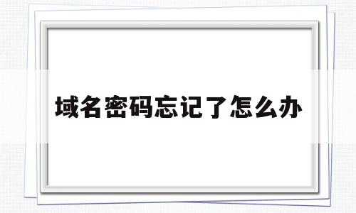 域名密码忘记了怎么办(域名忘记账号密码怎么办),域名密码忘记了怎么办,信息,文章,百度,第1张 域名密码忘记了怎么办(域名忘记账号密码怎么办),域名密码忘记了怎么办(域名忘记账号密码怎么办),域名密码忘记了怎么办,信息,文章,百度,第1张