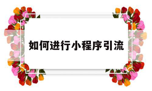 如何进行小程序引流(小程序用什么渠道引流比较好),如何进行小程序引流(小程序用什么渠道引流比较好),如何进行小程序引流,信息,文章,视频,第1张