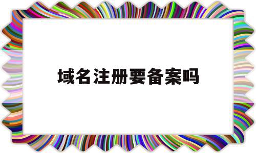 域名注册要备案吗(域名注册要备案吗安全吗),域名注册要备案吗,信息,百度,投资,第1张 域名注册要备案吗(域名注册要备案吗安全吗),域名注册要备案吗(域名注册要备案吗安全吗),域名注册要备案吗,信息,百度,投资,第1张