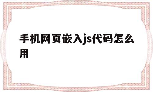 关于手机网页嵌入js代码怎么用的信息,手机网页嵌入js代码怎么用,信息,html,java,第1张 关于手机网页嵌入js代码怎么用的信息,关于手机网页嵌入js代码怎么用的信息,手机网页嵌入js代码怎么用,信息,html,java,第1张