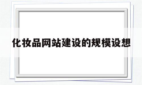 化妆品网站建设的规模设想(化妆品网站规划书及内容模板),化妆品网站建设的规模设想,信息,模板,营销,第1张 化妆品网站建设的规模设想(化妆品网站规划书及内容模板),化妆品网站建设的规模设想(化妆品网站规划书及内容模板),化妆品网站建设的规模设想,信息,模板,营销,第1张