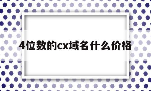 包含4位数的cx域名什么价格的词条,包含4位数的cx域名什么价格的词条,4位数的cx域名什么价格,微信,app,投资,第1张
