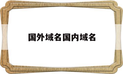 国外域名国内域名(国内国外域名有啥不同),国外域名国内域名(国内国外域名有啥不同),国外域名国内域名,信息,域名注册,域名cn,第1张