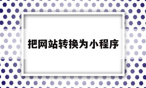 把网站转换为小程序(把网站转换为小程序的方法),把网站转换为小程序(把网站转换为小程序的方法),把网站转换为小程序,文章,视频,百度,第1张