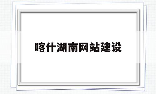 喀什湖南网站建设(喀什建设网招标公告),喀什湖南网站建设(喀什建设网招标公告),喀什湖南网站建设,信息,模板,营销,第1张