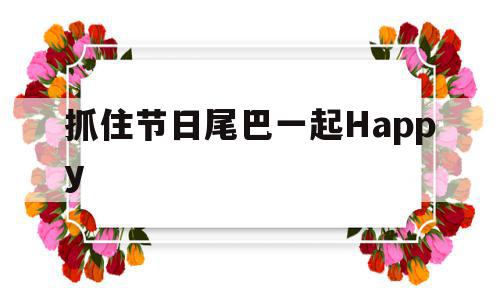抓住节日尾巴一起Happy(抓住节日的尾巴发朋友圈的句子),抓住节日尾巴一起Happy(抓住节日的尾巴发朋友圈的句子),抓住节日尾巴一起Happy,app,第1张