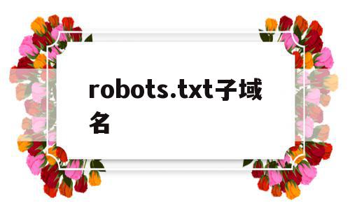 关于robots.txt子域名的信息,robots.txt子域名,信息,百度,html,第1张 关于robots.txt子域名的信息,关于robots.txt子域名的信息,robots.txt子域名,信息,百度,html,第1张