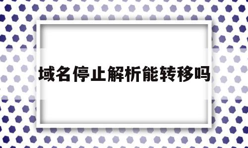 域名停止解析能转移吗(阿里云域名停止解析转移怎么办),域名停止解析能转移吗(阿里云域名停止解析转移怎么办),域名停止解析能转移吗,虚拟主机,域名注册,网站域名,第1张