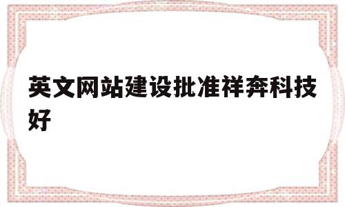 英文网站建设批准祥奔科技好的简单介绍,英文网站建设批准祥奔科技好的简单介绍,英文网站建设批准祥奔科技好,信息,百度,微信,第1张