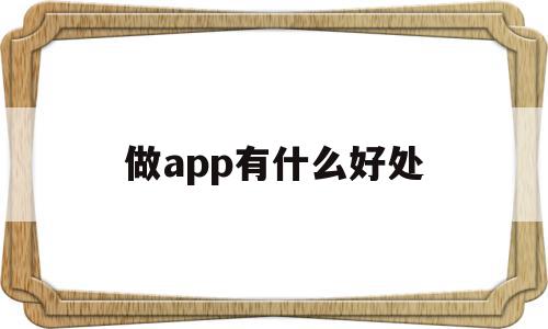 做app有什么好处(做app有什么好处吗),做app有什么好处,信息,APP,营销,第1张 做app有什么好处(做app有什么好处吗),做app有什么好处(做app有什么好处吗),做app有什么好处,信息,APP,营销,第1张
