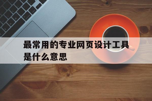 包含最常用的专业网页设计工具是什么意思的词条,包含最常用的专业网页设计工具是什么意思的词条,最常用的专业网页设计工具是什么意思,视频,模板,浏览器,第1张