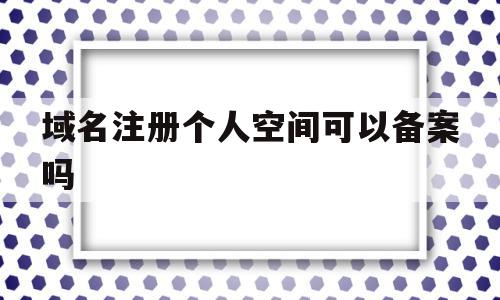域名注册个人空间可以备案吗(域名注册个人空间可以备案吗安全吗),域名注册个人空间可以备案吗(域名注册个人空间可以备案吗安全吗),域名注册个人空间可以备案吗,信息,模板,免费,第1张