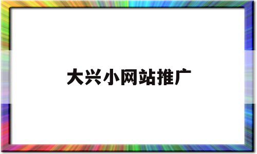 大兴小网站推广(北京效果好的网站推广),大兴小网站推广,文章,百度,营销,第1张 大兴小网站推广(北京效果好的网站推广),大兴小网站推广(北京效果好的网站推广),大兴小网站推广,文章,百度,营销,第1张