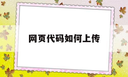 网页代码如何上传(写好的网页代码怎么放到网站),网页代码如何上传(写好的网页代码怎么放到网站),网页代码如何上传,信息,文章,百度,第1张