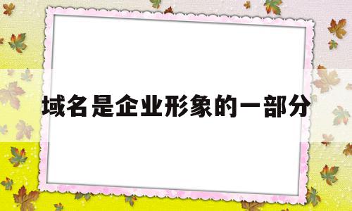 域名是企业形象的一部分(域名是企业形象的一部分吗),域名是企业形象的一部分(域名是企业形象的一部分吗),域名是企业形象的一部分,信息,小程序,响应式,第1张