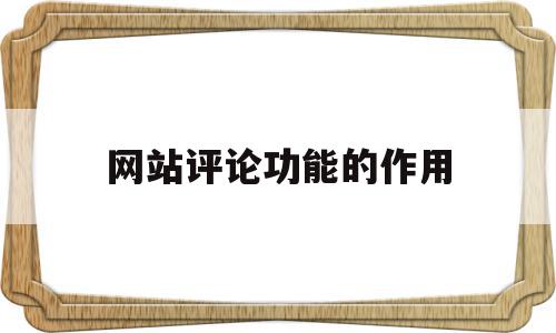 网站评论功能的作用(网站评论功能的作用是什么),网站评论功能的作用(网站评论功能的作用是什么),网站评论功能的作用,信息,文章,视频,第1张