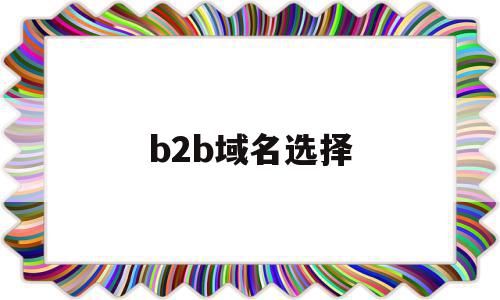 b2b域名选择(b2b的网址有哪些),b2b域名选择(b2b的网址有哪些),b2b域名选择,信息,文章,百度,第1张