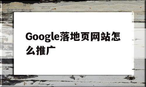 Google落地页网站怎么推广(如何做google推广?4个步骤教你在google上做广告),Google落地页网站怎么推广,信息,排名,关键词,第1张 Google落地页网站怎么推广(如何做google推广?4个步骤教你在google上做广告),Google落地页网站怎么推广(如何做google推广?4个步骤教你在google上做广告),Google落地页网站怎么推广,信息,排名,关键词,第1张