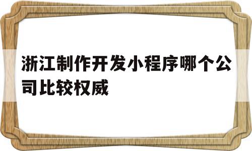 包含浙江制作开发小程序哪个公司比较权威的词条,浙江制作开发小程序哪个公司比较权威,信息,模板,微信,第1张 包含浙江制作开发小程序哪个公司比较权威的词条,包含浙江制作开发小程序哪个公司比较权威的词条,浙江制作开发小程序哪个公司比较权威,信息,模板,微信,第1张