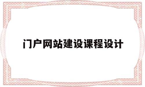 门户网站建设课程设计(门户网站建设课程设计心得体会)